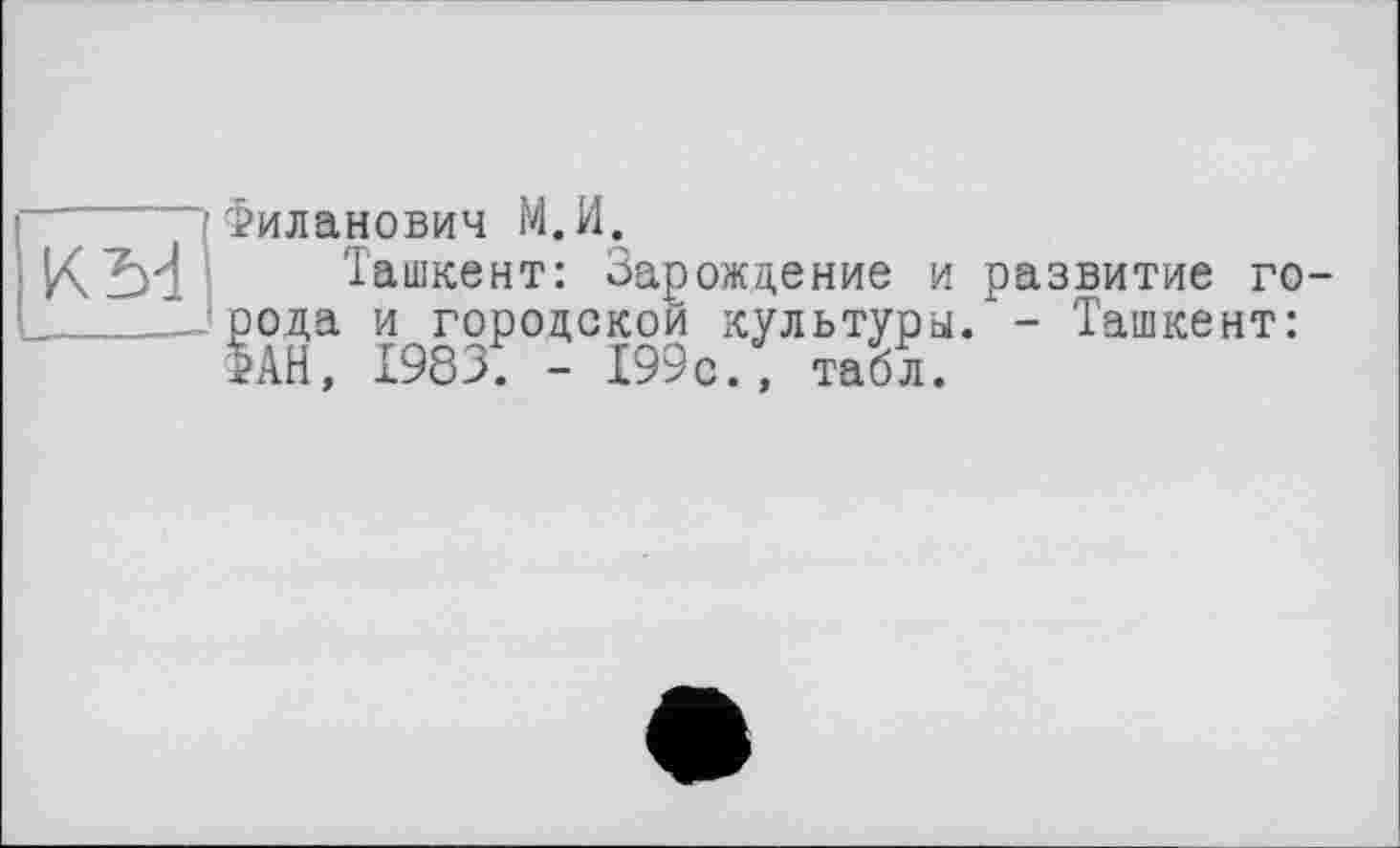 ﻿KM
Филанович М.И.
Ташкент: Зарождение и развитие города и городской культуры/ - Ташкент: ФАН, 1983. - 199с., табл.